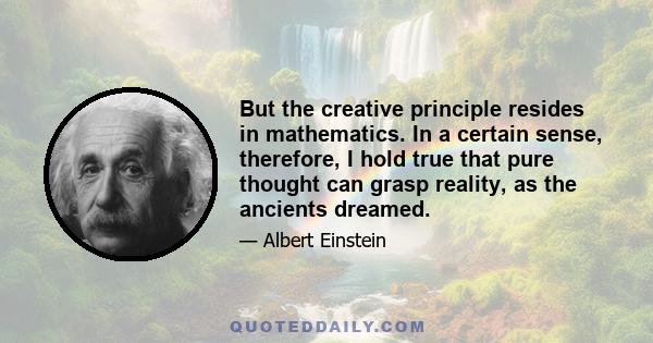 But the creative principle resides in mathematics. In a certain sense, therefore, I hold true that pure thought can grasp reality, as the ancients dreamed.