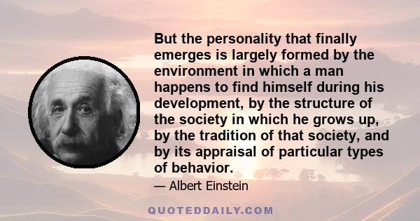 But the personality that finally emerges is largely formed by the environment in which a man happens to find himself during his development, by the structure of the society in which he grows up, by the tradition of that 