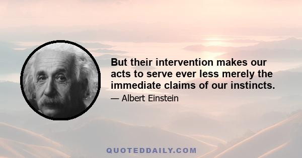 But their intervention makes our acts to serve ever less merely the immediate claims of our instincts.