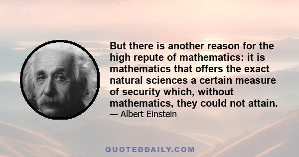 But there is another reason for the high repute of mathematics: it is mathematics that offers the exact natural sciences a certain measure of security which, without mathematics, they could not attain.