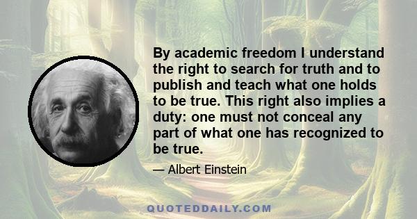 By academic freedom I understand the right to search for truth and to publish and teach what one holds to be true. This right implies also a duty: one must not conceal any part of what on has recognized to be true. It