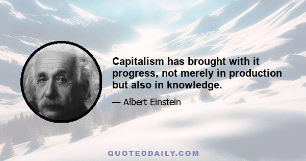 Capitalism has brought with it progress, not merely in production but also in knowledge.