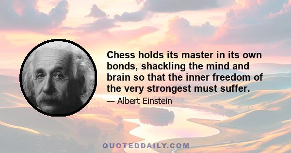 Chess holds its master in its own bonds, shackling the mind and brain so that the inner freedom of the very strongest must suffer.