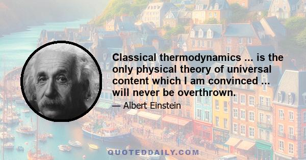 Classical thermodynamics ... is the only physical theory of universal content which I am convinced ... will never be overthrown.