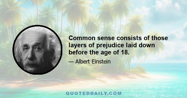 Common sense consists of those layers of prejudice laid down before the age of 18.