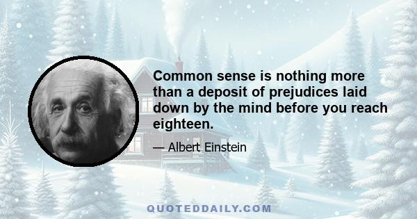 Common sense is nothing more than a deposit of prejudices laid down by the mind before you reach eighteen.