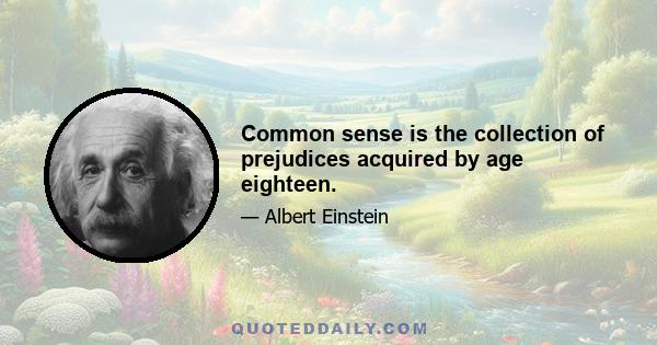 Common sense is the collection of prejudices acquired by age eighteen.