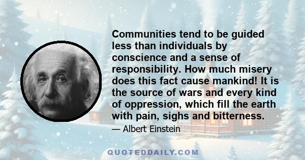 Communities tend to be guided less than individuals by conscience and a sense of responsibility. How much misery does this fact cause mankind! It is the source of wars and every kind of oppression, which fill the earth