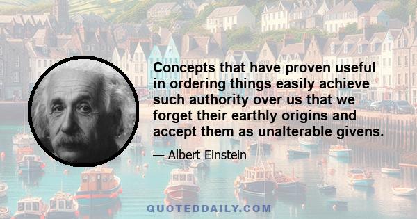 Concepts that have proven useful in ordering things easily achieve such authority over us that we forget their earthly origins and accept them as unalterable givens.