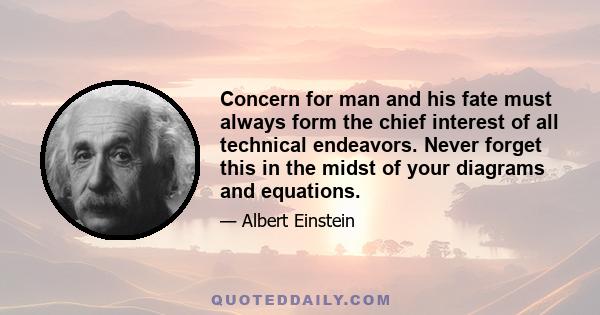 Concern for man and his fate must always form the chief interest of all technical endeavors. Never forget this in the midst of your diagrams and equations.