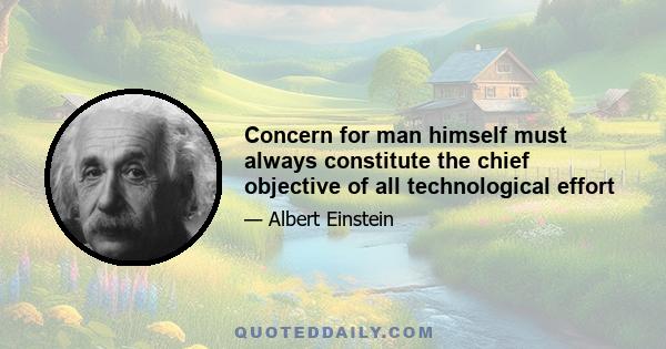 Concern for man himself must always constitute the chief objective of all technological effort