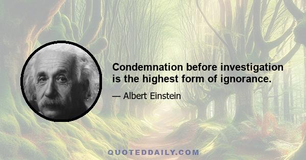 Condemnation before investigation is the highest form of ignorance.