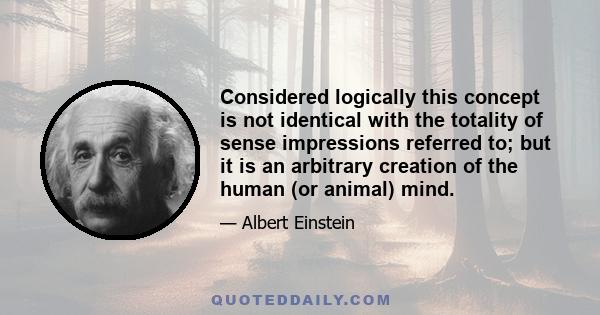 Considered logically this concept is not identical with the totality of sense impressions referred to; but it is an arbitrary creation of the human (or animal) mind.