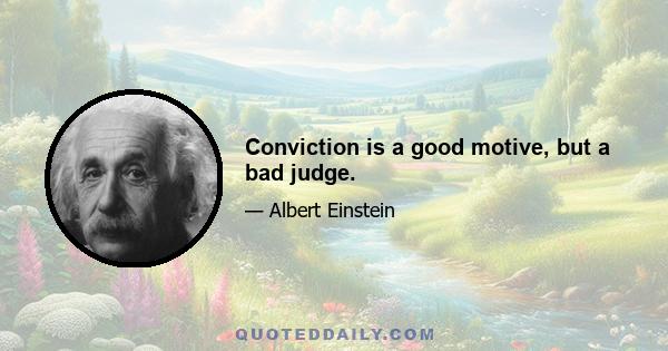 Conviction is a good motive, but a bad judge.