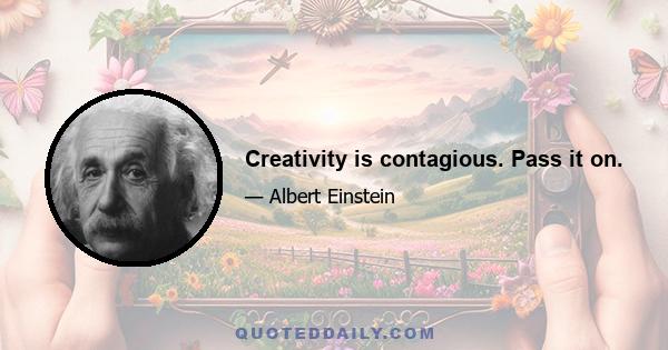 Creativity is contagious. Pass it on.