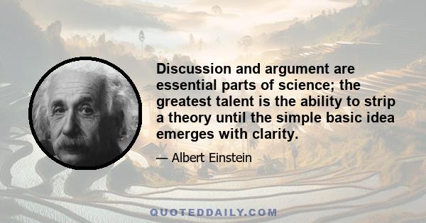 Discussion and argument are essential parts of science; the greatest talent is the ability to strip a theory until the simple basic idea emerges with clarity.