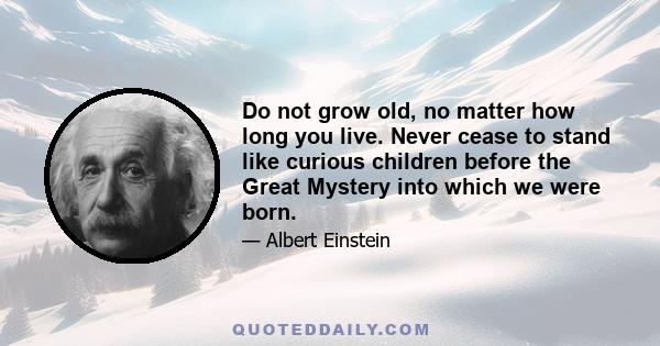 Do not grow old, no matter how long you live. Never cease to stand like curious children before the Great Mystery into which we were born.