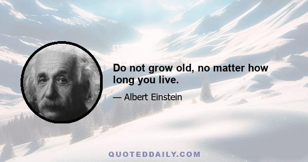 Do not grow old, no matter how long you live.