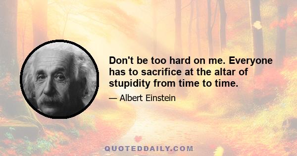 Don't be too hard on me. Everyone has to sacrifice at the altar of stupidity from time to time.