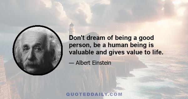 Don't dream of being a good person, be a human being is valuable and gives value to life.