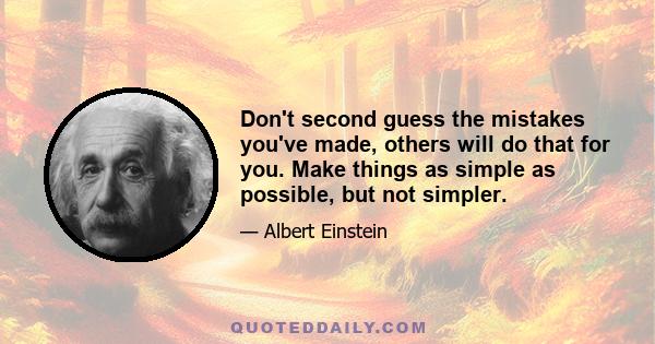 Don't second guess the mistakes you've made, others will do that for you. Make things as simple as possible, but not simpler.