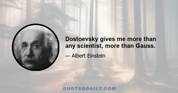 Dostoevsky gives me more than any scientist, more than Gauss.