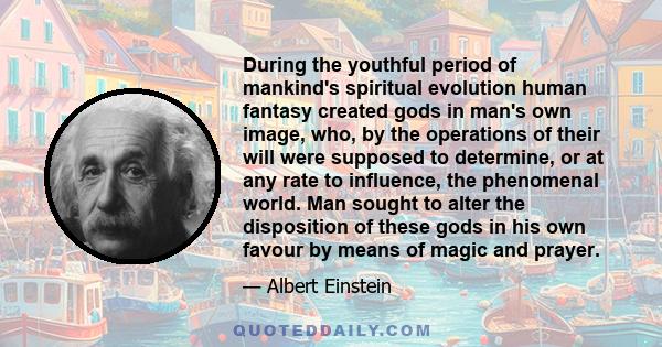 During the youthful period of mankind's spiritual evolution human fantasy created gods in man's own image, who, by the operations of their will were supposed to determine, or at any rate to influence, the phenomenal