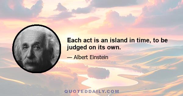 Each act is an island in time, to be judged on its own.