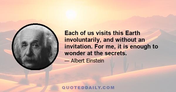 Each of us visits this Earth involuntarily, and without an invitation. For me, it is enough to wonder at the secrets.