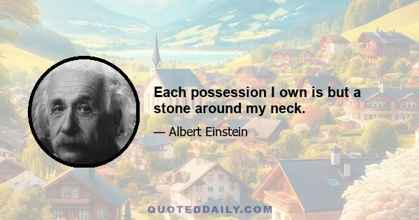 Each possession I own is but a stone around my neck.