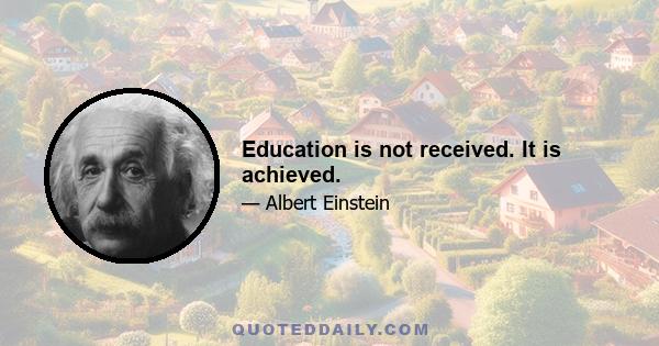 Education is not received. It is achieved.