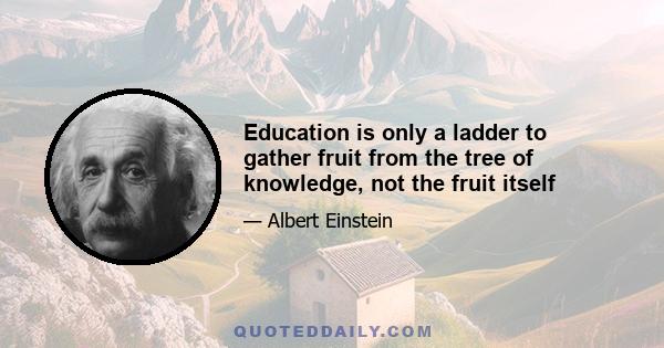 Education is only a ladder to gather fruit from the tree of knowledge, not the fruit itself