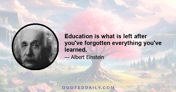 Education is what is left after you've forgotten everything you've learned.