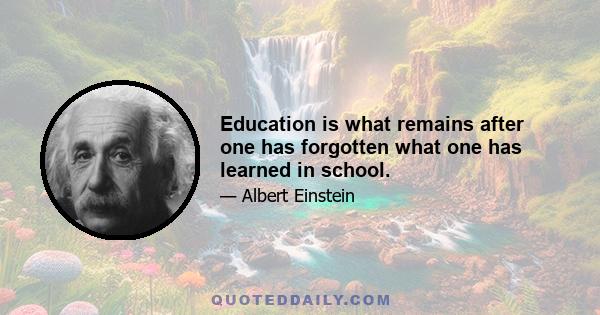 Education is what remains after one has forgotten what one has learned in school.