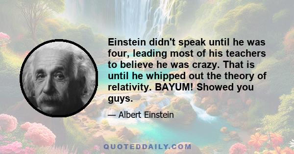 Einstein didn't speak until he was four, leading most of his teachers to believe he was crazy. That is until he whipped out the theory of relativity. BAYUM! Showed you guys.