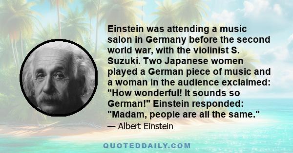 Einstein was attending a music salon in Germany before the second world war, with the violinist S. Suzuki. Two Japanese women played a German piece of music and a woman in the audience exclaimed: How wonderful! It