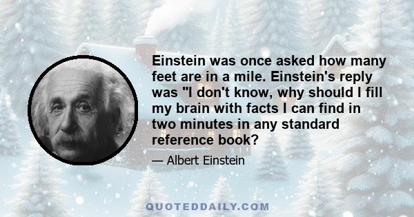 Einstein was once asked how many feet are in a mile. Einstein's reply was I don't know, why should I fill my brain with facts I can find in two minutes in any standard reference book?