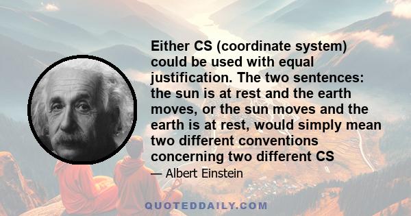 Either CS (coordinate system) could be used with equal justification. The two sentences: the sun is at rest and the earth moves, or the sun moves and the earth is at rest, would simply mean two different conventions