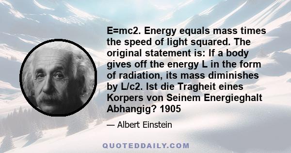 E=mc2. Energy equals mass times the speed of light squared. The original statement is: If a body gives off the energy L in the form of radiation, its mass diminishes by L/c2. Ist die Tragheit eines Korpers von Seinem