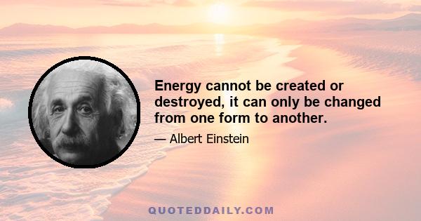 Energy cannot be created or destroyed, it can only be changed from one form to another.