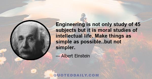 Engineering is not only study of 45 subjects but it is moral studies of intellectual life. Make things as simple as possible..but not simpler.