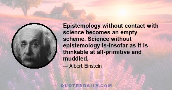 Epistemology without contact with science becomes an empty scheme. Science without epistemology is-insofar as it is thinkable at all-primitive and muddled.