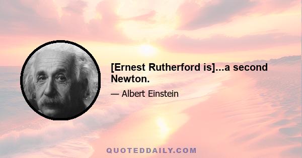 [Ernest Rutherford is]...a second Newton.