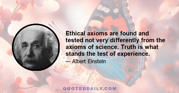 Ethical axioms are found and tested not very differently from the axioms of science. Truth is what stands the test of experience.