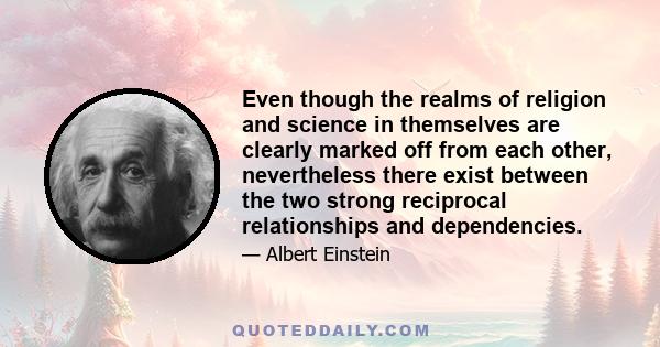 Even though the realms of religion and science in themselves are clearly marked off from each other, nevertheless there exist between the two strong reciprocal relationships and dependencies.