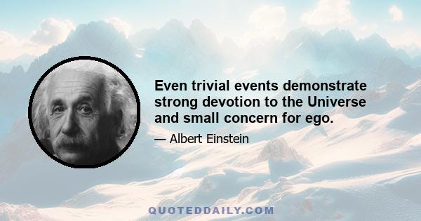 Even trivial events demonstrate strong devotion to the Universe and small concern for ego.