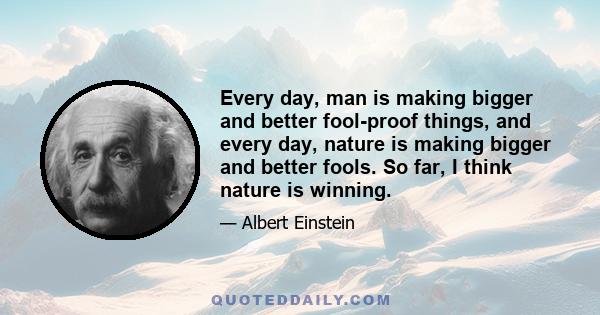 Every day, man is making bigger and better fool-proof things, and every day, nature is making bigger and better fools. So far, I think nature is winning.