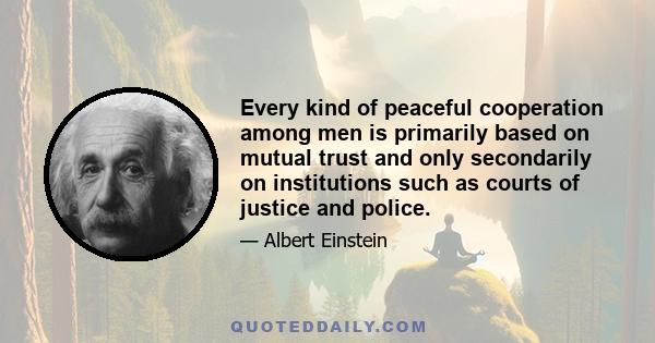 Every kind of peaceful cooperation among men is primarily based on mutual trust and only secondarily on institutions such as courts of justice and police.