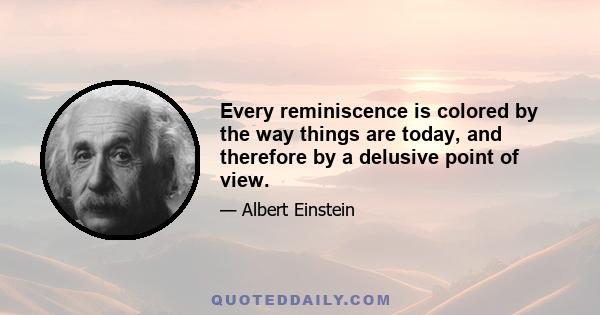 Every reminiscence is colored by the way things are today, and therefore by a delusive point of view.