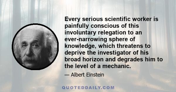 Every serious scientific worker is painfully conscious of this involuntary relegation to an ever-narrowing sphere of knowledge, which threatens to deprive the investigator of his broad horizon and degrades him to the